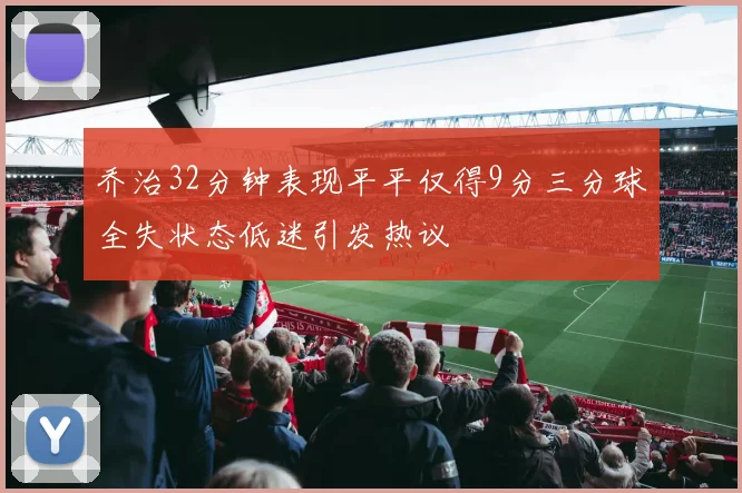 乔治32分钟表现平平仅得9分三分球全失状态低迷引发热议