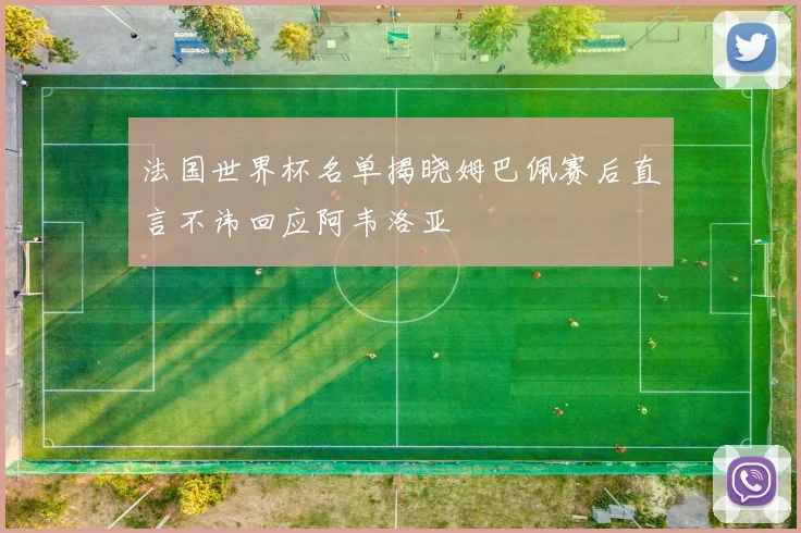 法国世界杯名单揭晓姆巴佩赛后直言不讳回应阿韦洛亚