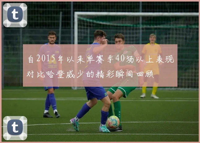 自2015年以来单赛季40场以上表现对比哈登威少的精彩瞬间回顾