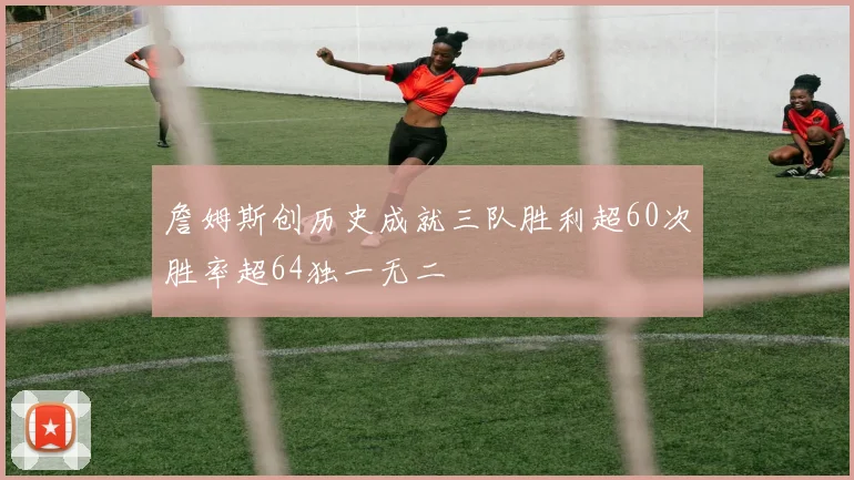 詹姆斯创历史成就三队胜利超60次胜率超64独一无二
