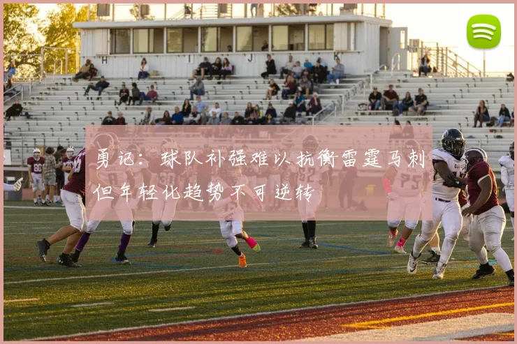 勇记：球队补强难以抗衡雷霆马刺但年轻化趋势不可逆转