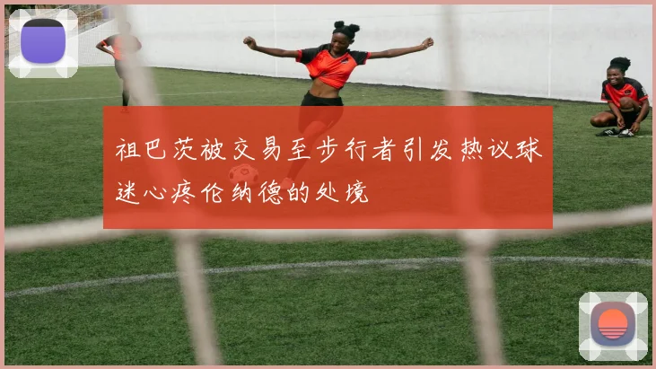 祖巴茨被交易至步行者引发热议球迷心疼伦纳德的处境