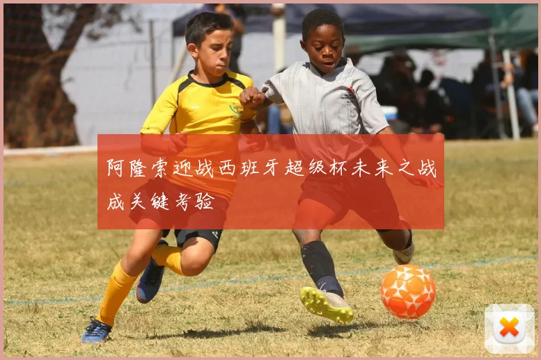 阿隆索迎战西班牙超级杯未来之战成关键考验