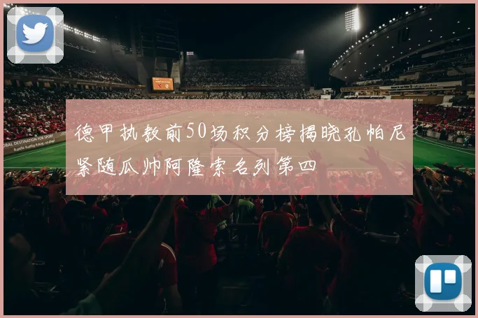 德甲执教前50场积分榜揭晓孔帕尼紧随瓜帅阿隆索名列第四