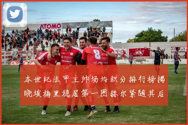 本世纪法甲主帅场均积分排行榜揭晓埃梅里稳居第一图赫尔紧随其后