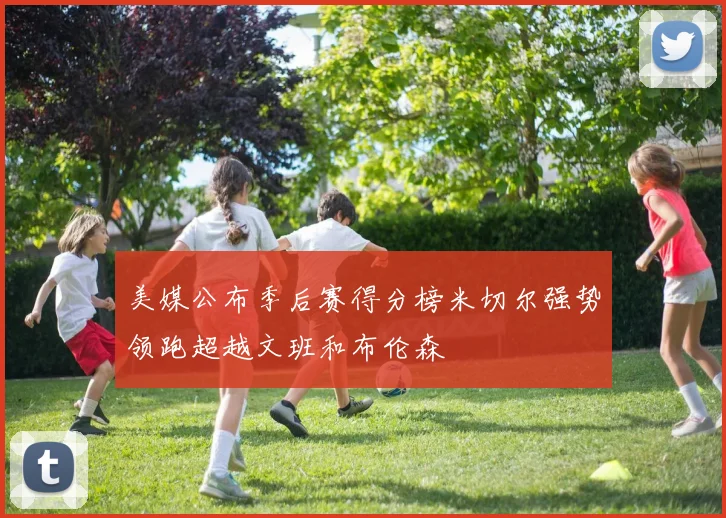 美媒公布季后赛得分榜米切尔强势领跑超越文班和布伦森