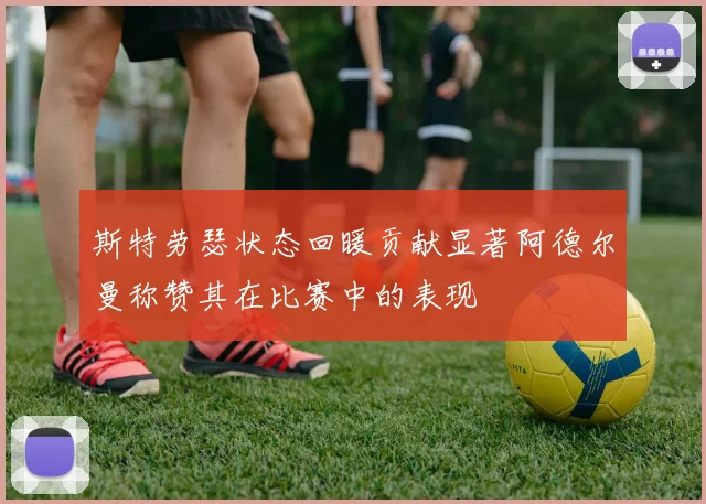 斯特劳瑟状态回暖贡献显著阿德尔曼称赞其在比赛中的表现