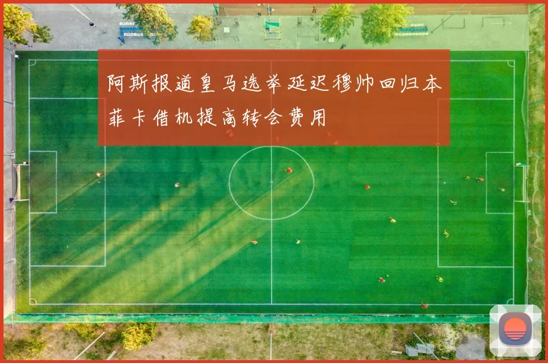 阿斯报道皇马选举延迟穆帅回归本菲卡借机提高转会费用
