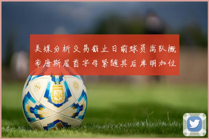 美媒分析交易截止日前球员离队概率唐斯居首字母紧随其后库明加位列第三