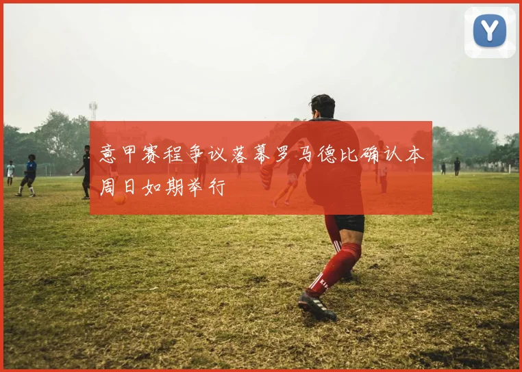 意甲赛程争议落幕罗马德比确认本周日如期举行