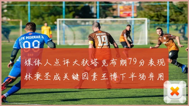媒体人点评大秋塔克布朗79分表现林秉圣成关键因素王博下半场弃用孙铭徽引发热议