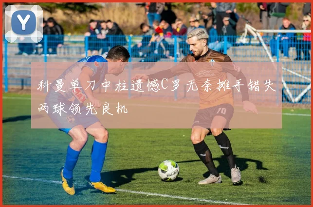 科曼单刀中柱遗憾C罗无奈摊手错失两球领先良机