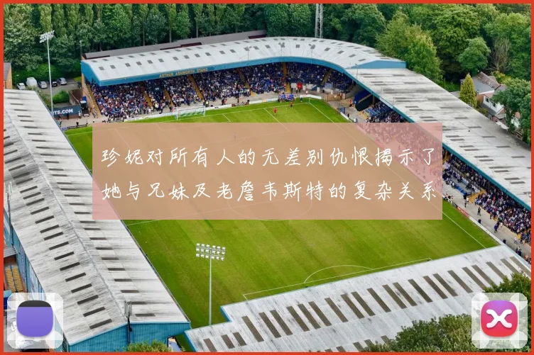 珍妮对所有人的无差别仇恨揭示了她与兄妹及老詹韦斯特的复杂关系