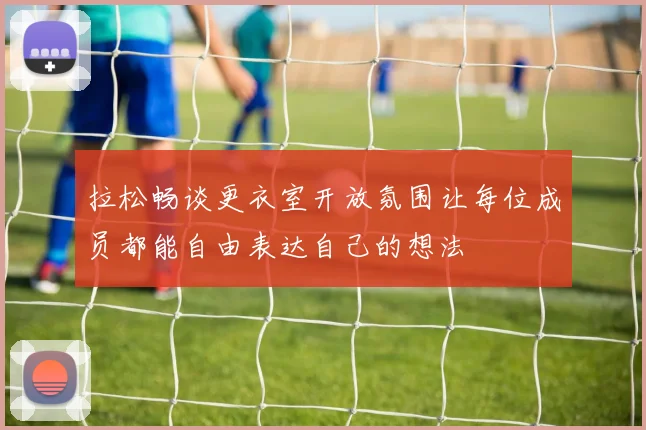 拉松畅谈更衣室开放氛围让每位成员都能自由表达自己的想法