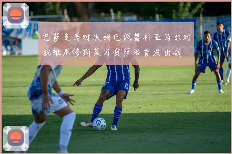 巴萨皇马对决姆巴佩替补亚马尔对抗维尼修斯莱万贡萨洛首发出战