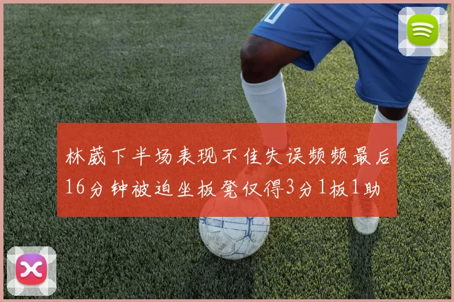 林葳下半场表现不佳失误频频最后16分钟被迫坐板凳仅得3分1板1助