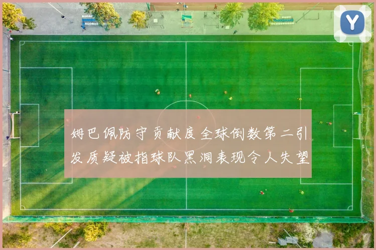 姆巴佩防守贡献度全球倒数第二引发质疑被指球队黑洞表现令人失望