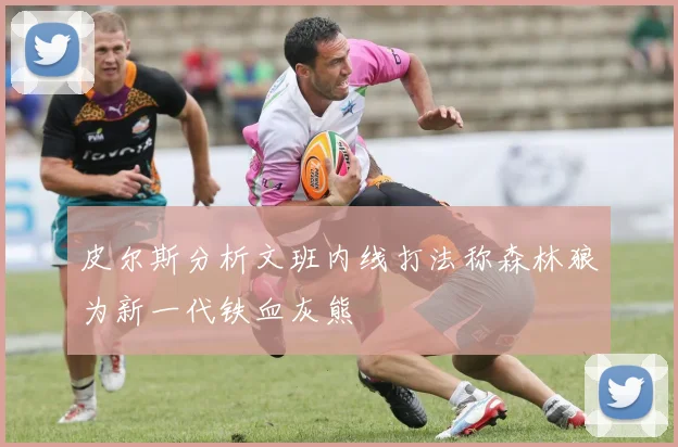 皮尔斯分析文班内线打法称森林狼为新一代铁血灰熊