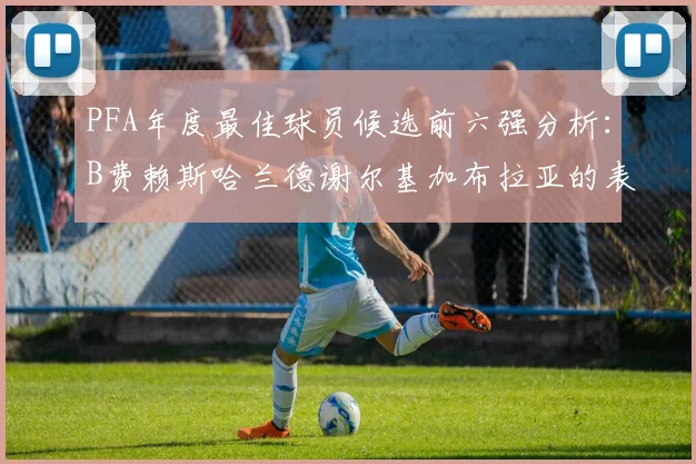 PFA年度最佳球员候选前六强分析：B费赖斯哈兰德谢尔基加布拉亚的表现对比