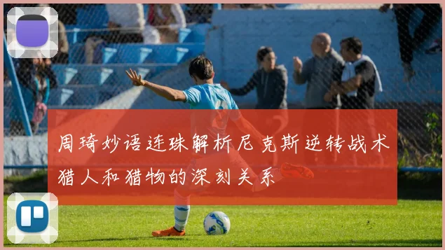 周琦妙语连珠解析尼克斯逆转战术猎人和猎物的深刻关系