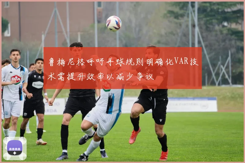 鲁梅尼格呼吁手球规则明确化VAR技术需提升效率以减少争议