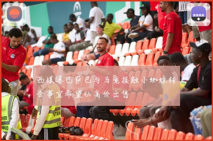 西媒曝巴萨已与马竞接触小蜘蛛转会事宜希望以高价出售