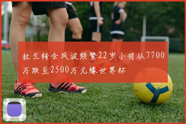 杜兰转会风波频繁22岁小将从7700万跌至2500万无缘世界杯