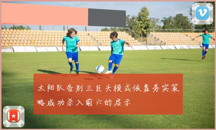 太阳队告别三巨头模式依靠务实策略成功杀入前六的启示