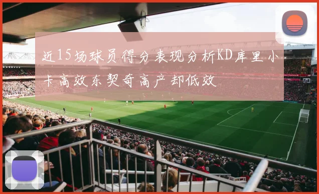 近15场球员得分表现分析KD库里小卡高效东契奇高产却低效