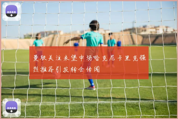 曼联关注米堡中场哈克尼卡里克强烈推荐引发转会传闻