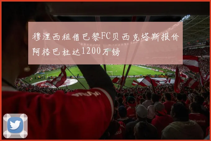 穆涅西租借巴黎FC贝西克塔斯报价阿格巴杜达1200万镑