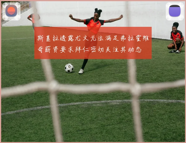 斯基拉透露尤文无法满足弗拉霍维奇薪资要求拜仁密切关注其动态