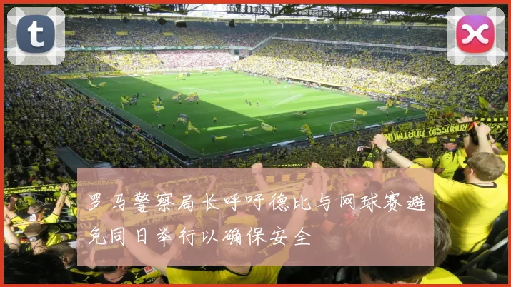 罗马警察局长呼吁德比与网球赛避免同日举行以确保安全