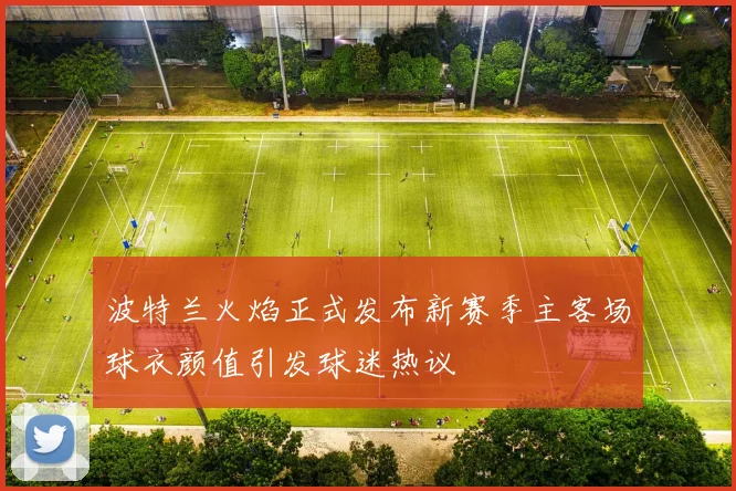 波特兰火焰正式发布新赛季主客场球衣颜值引发球迷热议