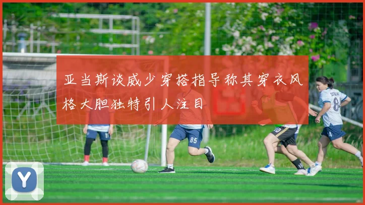 亚当斯谈威少穿搭指导称其穿衣风格大胆独特引人注目