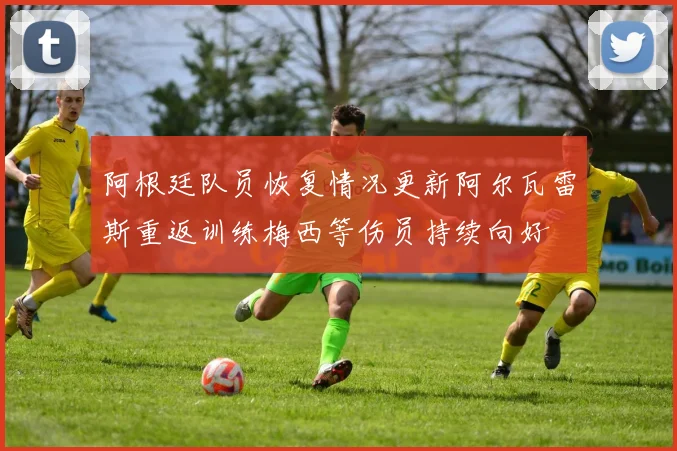 阿根廷队员恢复情况更新阿尔瓦雷斯重返训练梅西等伤员持续向好
