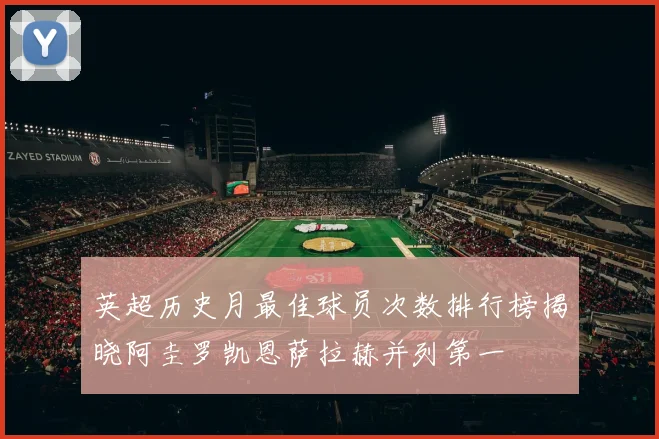 英超历史月最佳球员次数排行榜揭晓阿圭罗凯恩萨拉赫并列第一