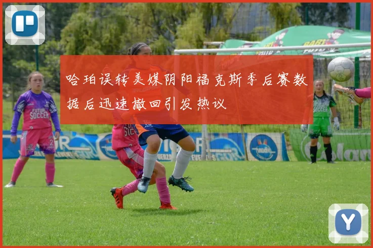 哈珀误转美媒阴阳福克斯季后赛数据后迅速撤回引发热议