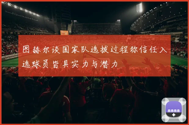 图赫尔谈国家队选拔过程称信任入选球员皆具实力与潜力