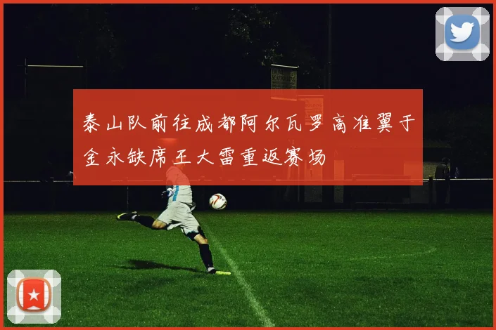 泰山队前往成都阿尔瓦罗高准翼于金永缺席王大雷重返赛场